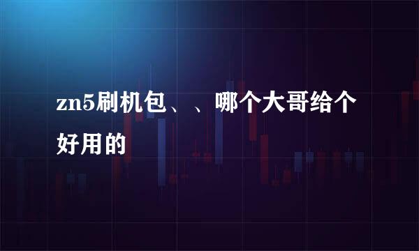 zn5刷机包、、哪个大哥给个好用的