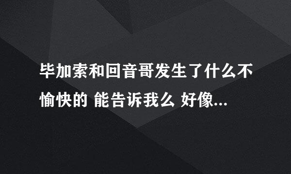 毕加索和回音哥发生了什么不愉快的 能告诉我么 好像闹得挺大的