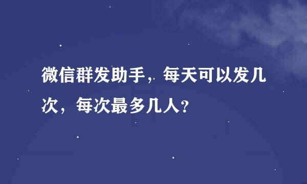 微信群发助手，每天可以发几次，每次最多几人？