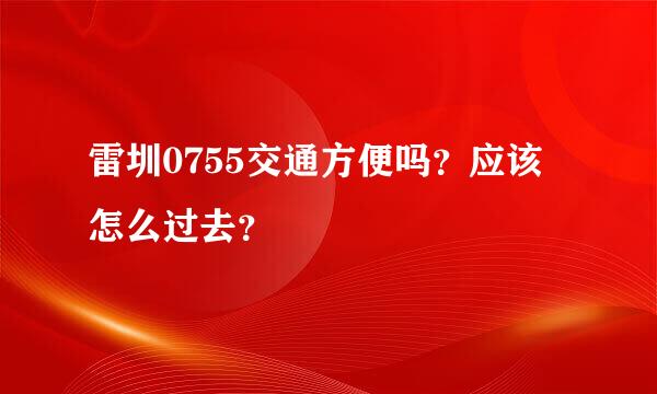 雷圳0755交通方便吗？应该怎么过去？