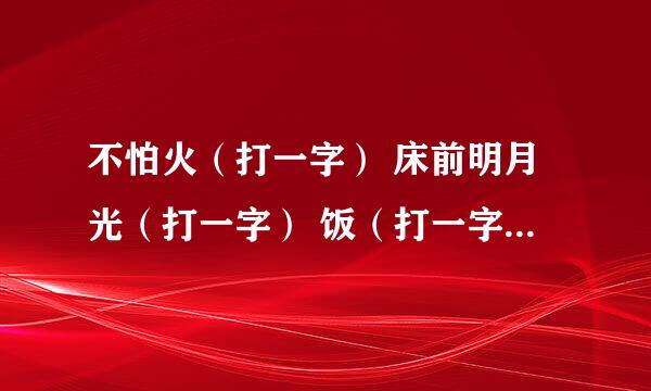 不怕火（打一字） 床前明月光（打一字） 饭（打一字） 一点一点得知（打一字） 上下一体（打一字）