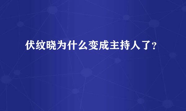 伏纹晓为什么变成主持人了？