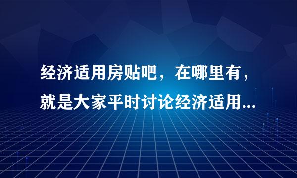 经济适用房贴吧，在哪里有，就是大家平时讨论经济适用房的地方