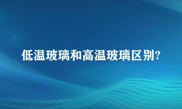 低温玻璃和高温玻璃区别?