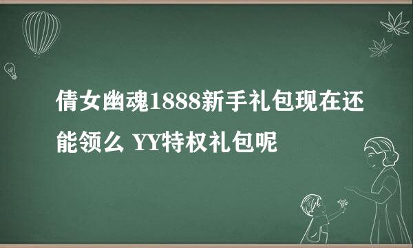 倩女幽魂1888新手礼包现在还能领么 YY特权礼包呢