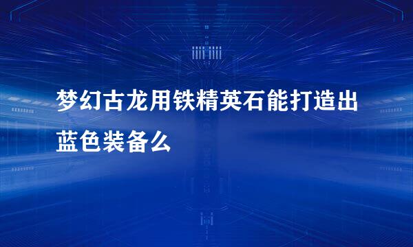 梦幻古龙用铁精英石能打造出蓝色装备么