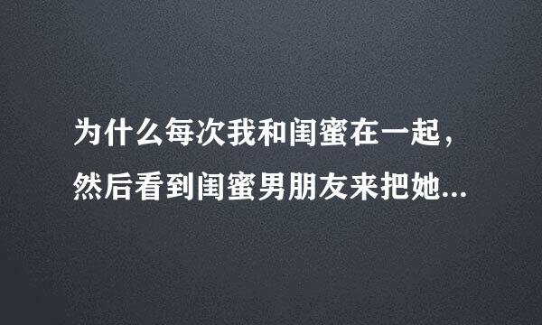 为什么每次我和闺蜜在一起，然后看到闺蜜男朋友来把她接走,我会很伤心？