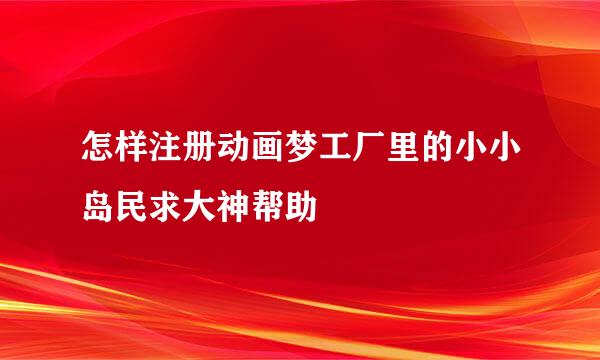 怎样注册动画梦工厂里的小小岛民求大神帮助