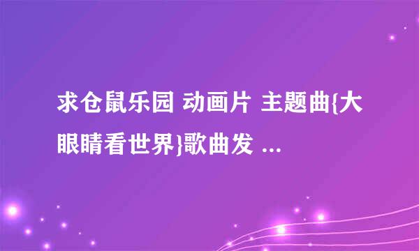 求仓鼠乐园 动画片 主题曲{大眼睛看世界}歌曲发 QQ1416601656