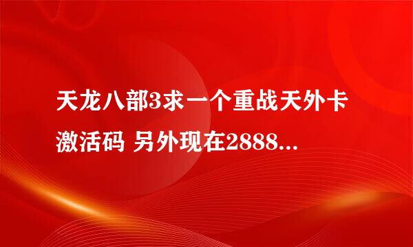 天龙八部3求一个重战天外卡激活码 另外现在2888武圣卡还能激活吗 在木桶伯刷的能不能用？我等级90+了 谢谢