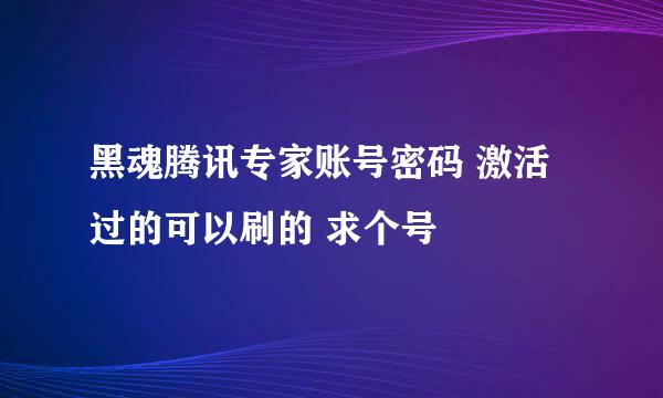 黑魂腾讯专家账号密码 激活过的可以刷的 求个号