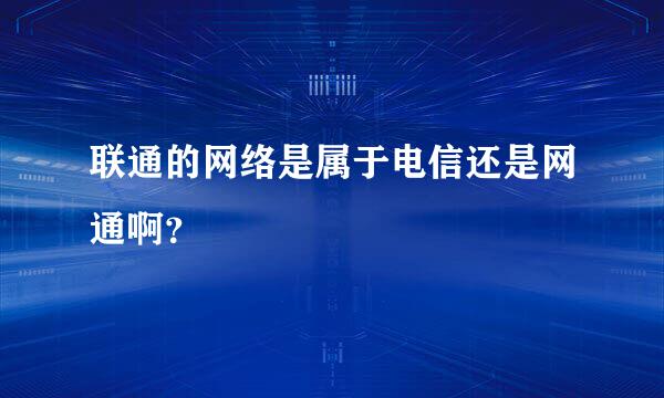 联通的网络是属于电信还是网通啊？