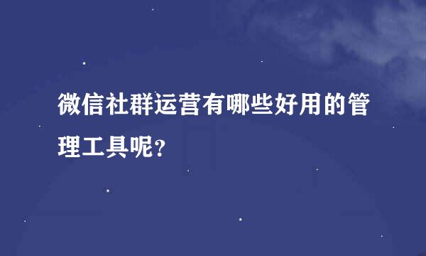 微信社群运营有哪些好用的管理工具呢？