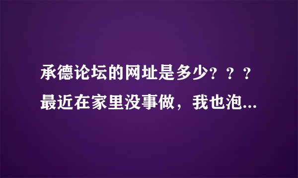 承德论坛的网址是多少？？？最近在家里没事做，我也泡泡论坛呵呵