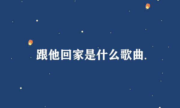 跟他回家是什么歌曲