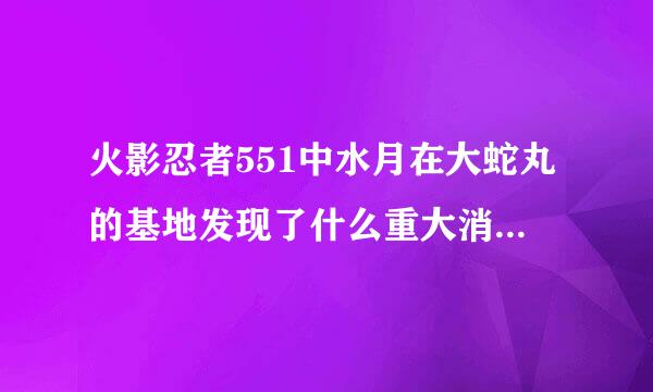 火影忍者551中水月在大蛇丸的基地发现了什么重大消息，火影以后听人说大蛇丸复活了？为什么，