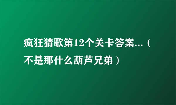 疯狂猜歌第12个关卡答案...（不是那什么葫芦兄弟）