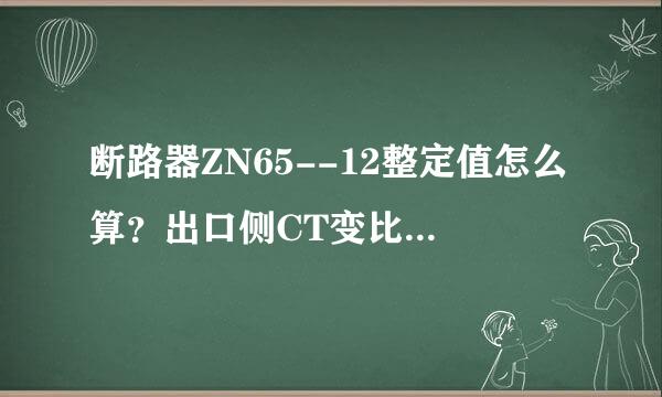 断路器ZN65--12整定值怎么算？出口侧CT变比：600/5A，PT变比：60，此断路器的跳闸时间怎么算?