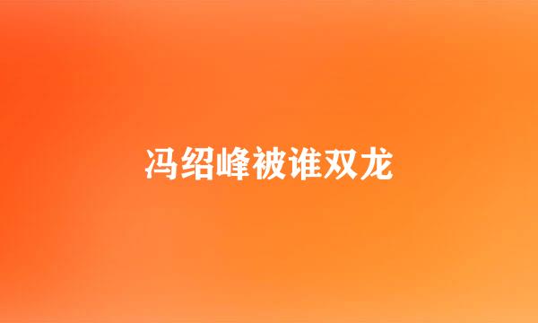 冯绍峰被谁双龙