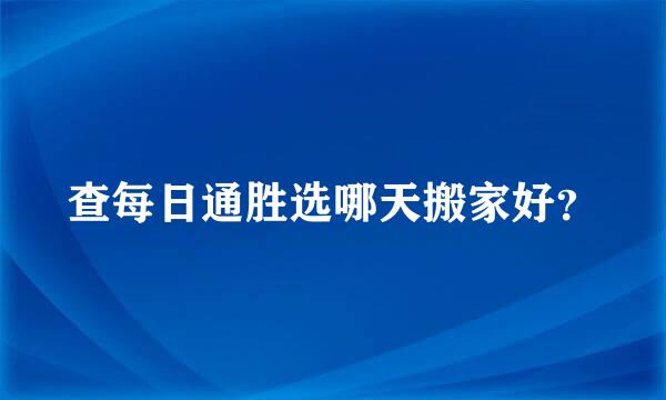 查每日通胜选哪天搬家好？