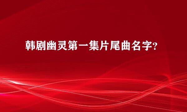 韩剧幽灵第一集片尾曲名字？