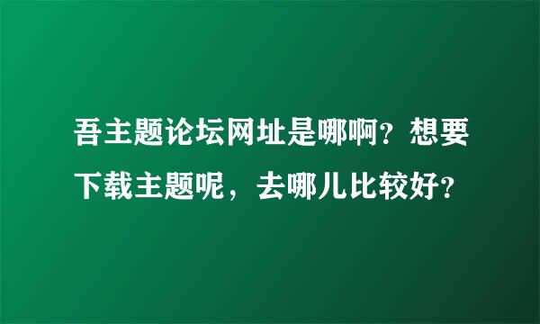 吾主题论坛网址是哪啊？想要下载主题呢，去哪儿比较好？