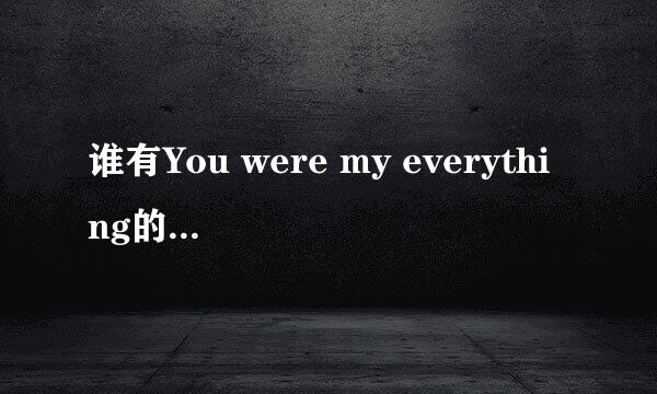 谁有You were my everything的中文歌词。很急啊。谢谢大家啦…