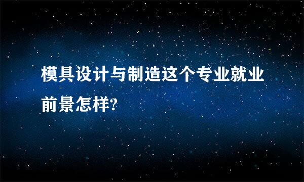 模具设计与制造这个专业就业前景怎样?