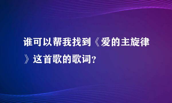 谁可以帮我找到《爱的主旋律》这首歌的歌词？