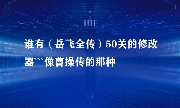 谁有（岳飞全传）50关的修改器```像曹操传的那种