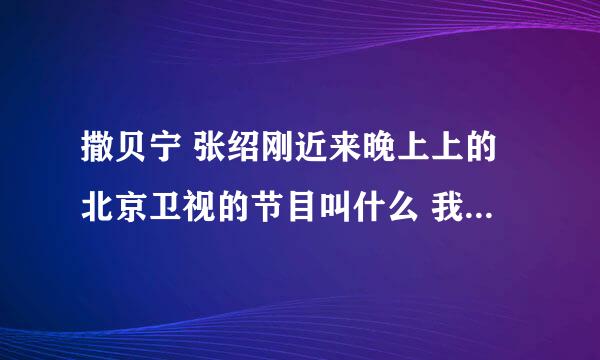 撒贝宁 张绍刚近来晚上上的北京卫视的节目叫什么 我挺喜欢他们的 求答案