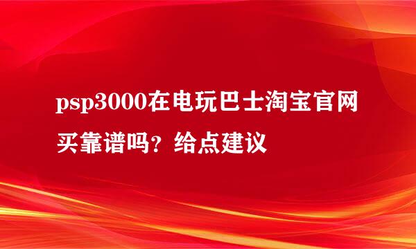 psp3000在电玩巴士淘宝官网买靠谱吗？给点建议