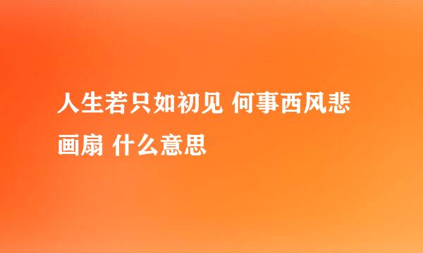 人生若只如初见 何事西风悲画扇 什么意思