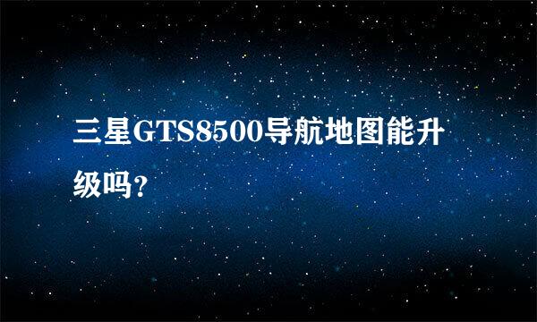 三星GTS8500导航地图能升级吗？