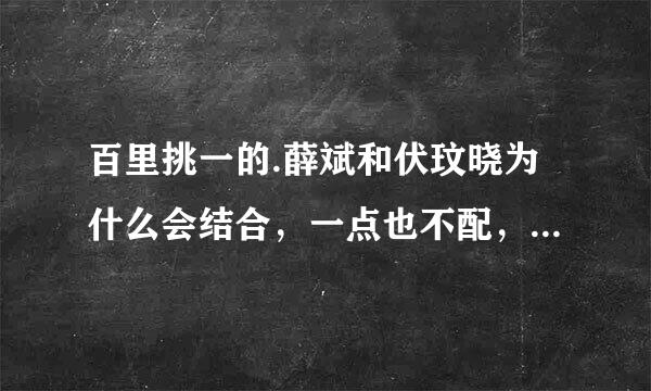 百里挑一的.薛斌和伏玟晓为什么会结合，一点也不配，是因为薛斌是经纪人跟伏对路子吗？而且节目中觉得薛斌