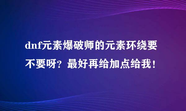 dnf元素爆破师的元素环绕要不要呀？最好再给加点给我！