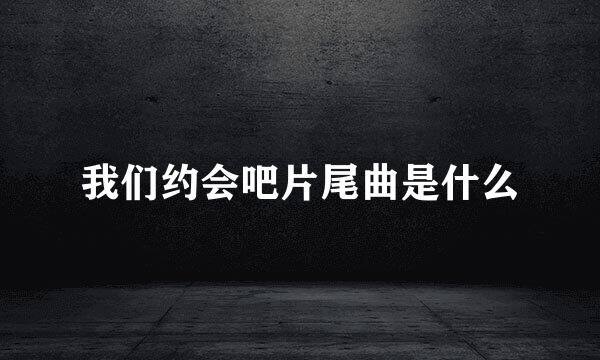 我们约会吧片尾曲是什么