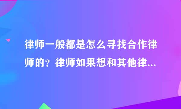 律师一般都是怎么寻找合作律师的？律师如果想和其他律师合作办案一般怎么寻找合作伙伴？