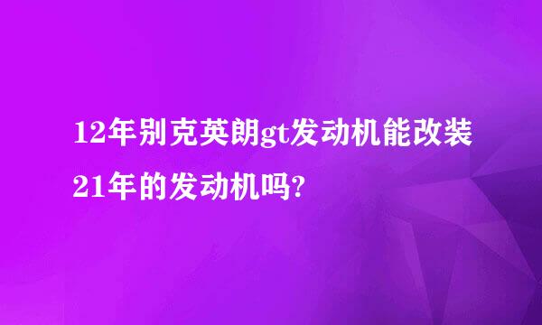 12年别克英朗gt发动机能改装21年的发动机吗?