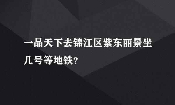 一品天下去锦江区紫东丽景坐几号等地铁？