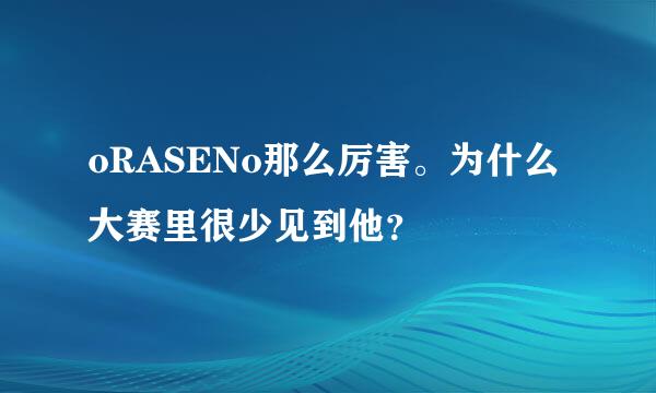 oRASENo那么厉害。为什么大赛里很少见到他？