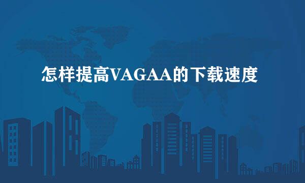 怎样提高VAGAA的下载速度