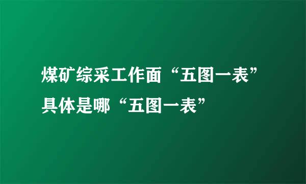 煤矿综采工作面“五图一表”具体是哪“五图一表”