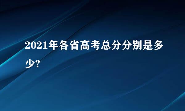 2021年各省高考总分分别是多少?