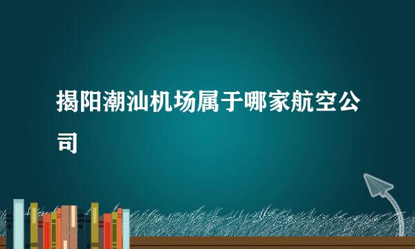 揭阳潮汕机场属于哪家航空公司