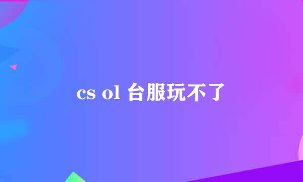 cs ol 台服玩不了