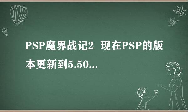 PSP魔界战记2  现在PSP的版本更新到5.50 GEN-D3  存档用不了了