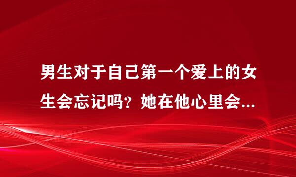 男生对于自己第一个爱上的女生会忘记吗？她在他心里会有怎样的位置？会不会一直爱着她，忘不了她？