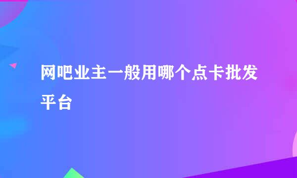 网吧业主一般用哪个点卡批发平台