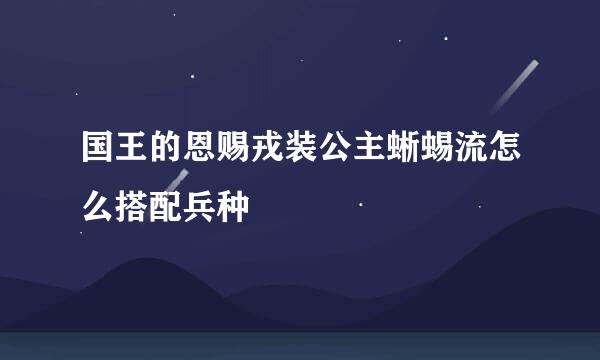 国王的恩赐戎装公主蜥蜴流怎么搭配兵种